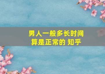 男人一般多长时间算是正常的 知乎